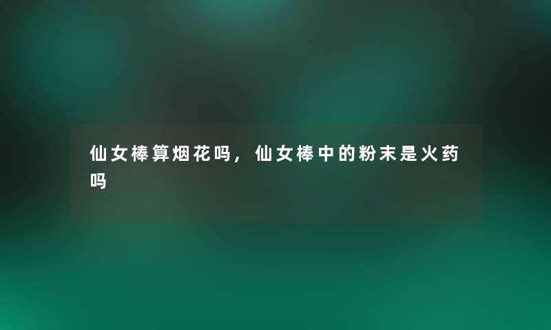 仙女棒算烟花吗,仙女棒中的粉末是火药吗 仙女棒算烟花吗,仙女棒中的粉末是火药吗