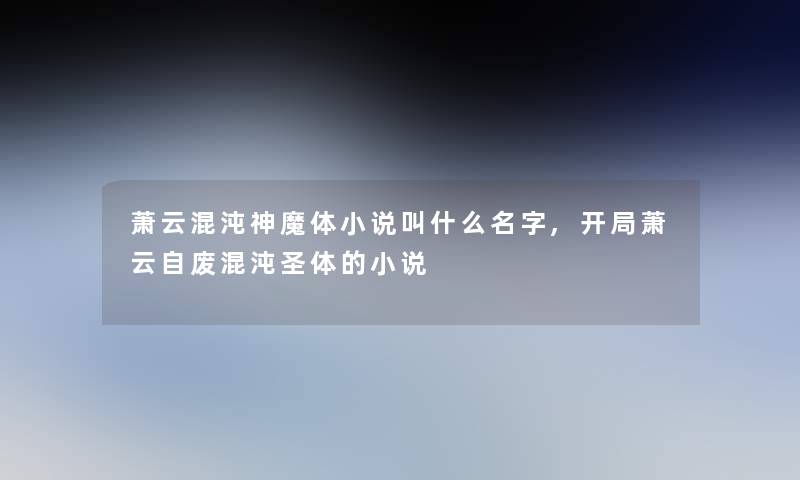 萧云混沌神魔体小说叫什么名字,开局萧云自废混沌圣体的小说 萧云混沌神魔体小说叫什么名字,开局萧云自废混沌圣体的小说