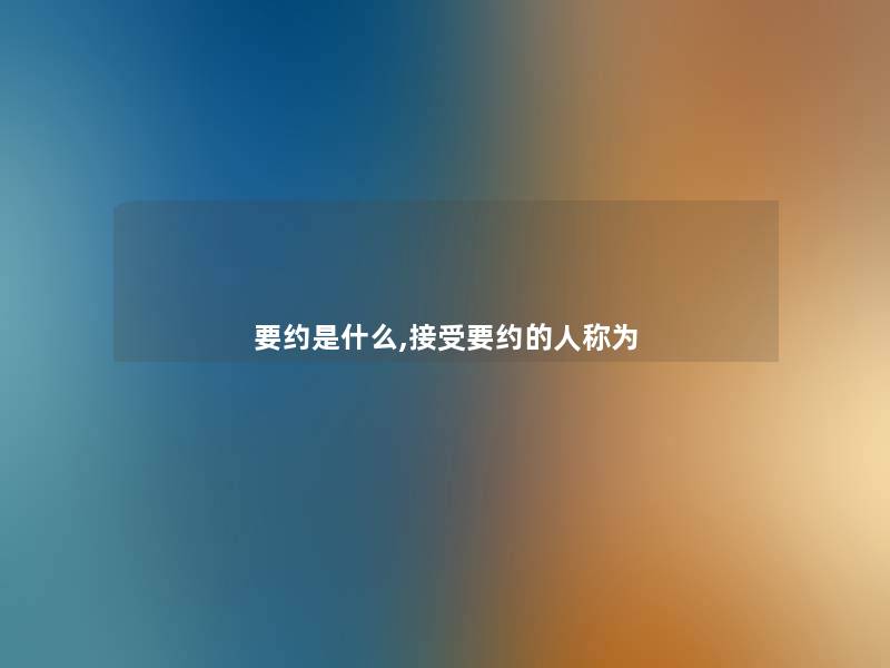 要约是什么,接受要约的人称为 要约是什么,接受要约的人称为