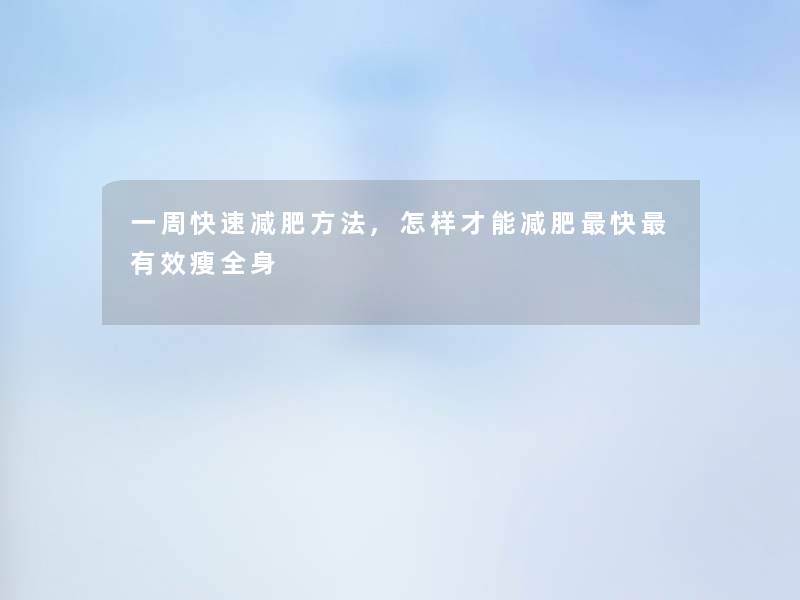 一周快速减肥方法,怎样才能减肥快有效瘦全身 一周快速减肥方法,怎样才能减肥快有效瘦全身