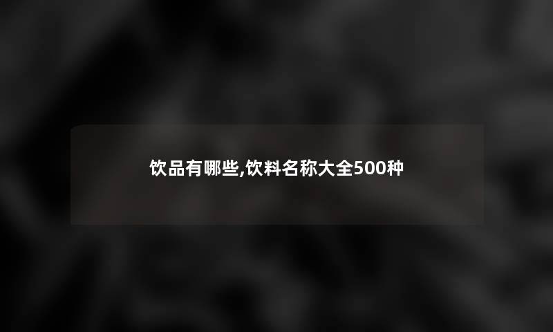 饮品有哪些,饮料名称大全500种 饮品有哪些,饮料名称大全500种