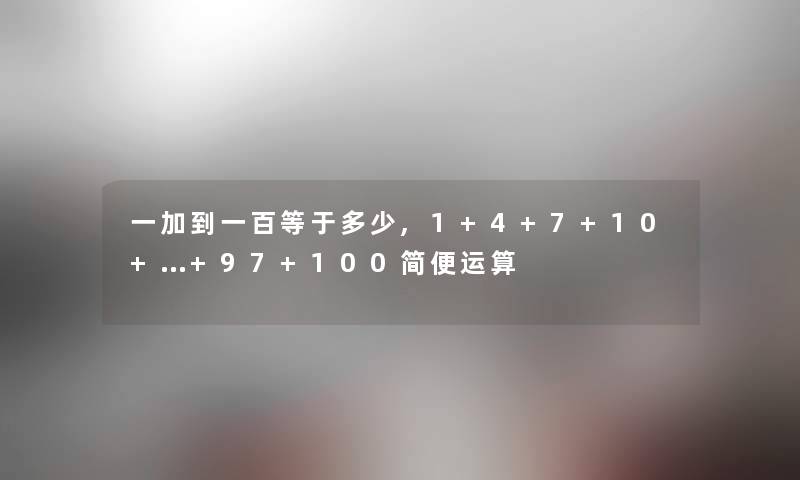 一加到一百等于多少,1+4+7+10+…+97+100简便运算