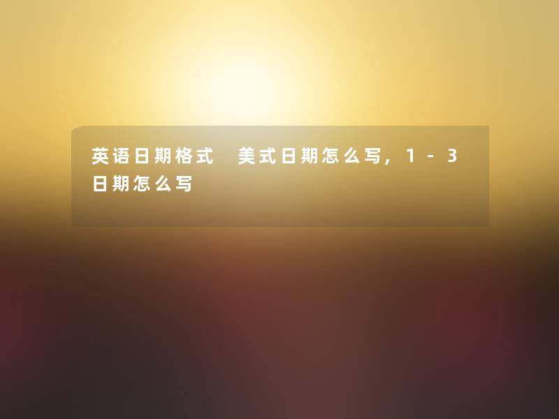 英语日期格式 美式日期怎么写,1-3日期怎么写 英语日期格式 美式日期怎么写,1-3日期怎么写