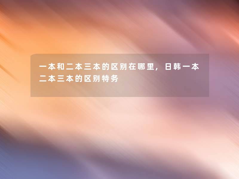 一本和二本三本的区别在哪里,日韩一本二本三本的区别特务