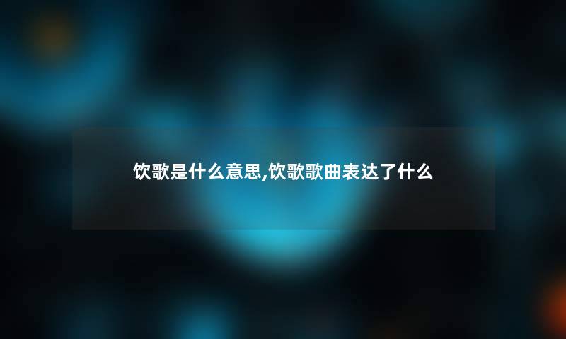 饮歌是什么意思,饮歌歌曲表达了什么 饮歌是什么意思,饮歌歌曲表达了什么