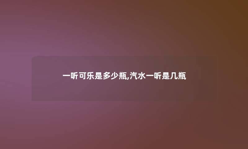 一听可乐是多少瓶,汽水一听是几瓶 一听可乐是多少瓶,汽水一听是几瓶