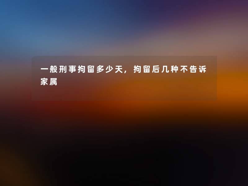 一般刑事拘留多少天,拘留后几种不告诉家属