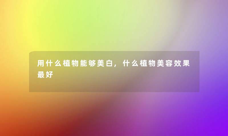 用什么植物能够美白,什么植物美容效果好 用什么植物能够美白,什么植物美容效果好