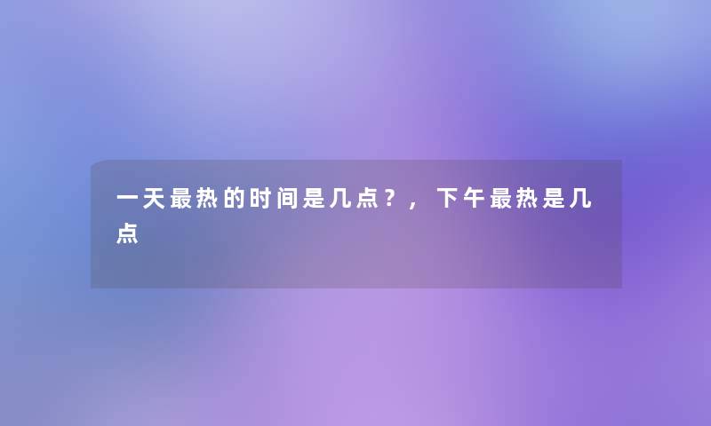 一天热的时间是几点？,下午热是几点