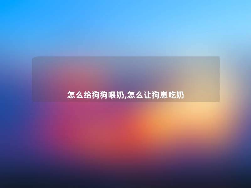 怎么给狗狗喂奶,怎么让狗崽吃奶