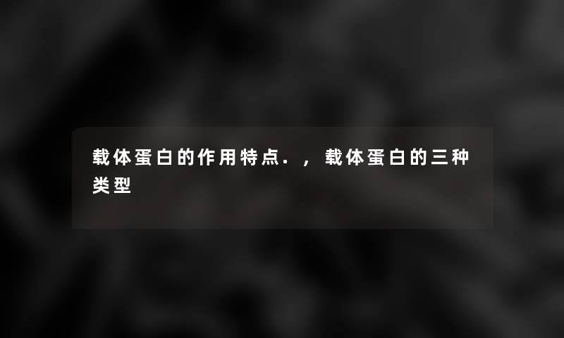 载体蛋白的作用特点.,载体蛋白的三种类型 载体蛋白的作用特点.,载体蛋白的三种类型