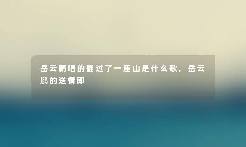 岳云鹏唱的翻过了一座山是什么歌,岳云鹏的送情郎 岳云鹏唱的翻过了一座山是什么歌,岳云鹏的送情郎