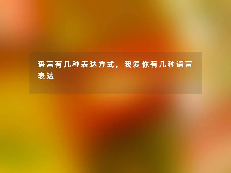 语言有几种表达方式,我爱你有几种语言表达 语言有几种表达方式,我爱你有几种语言表达
