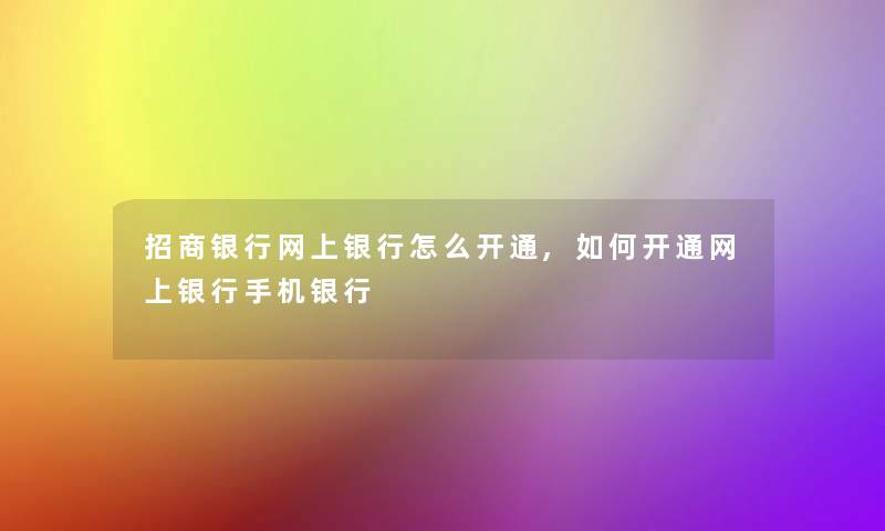 招商银行网上银行怎么开通,如何开通网上银行手机银行 招商银行网上银行怎么开通,如何开通网上银行手机银行