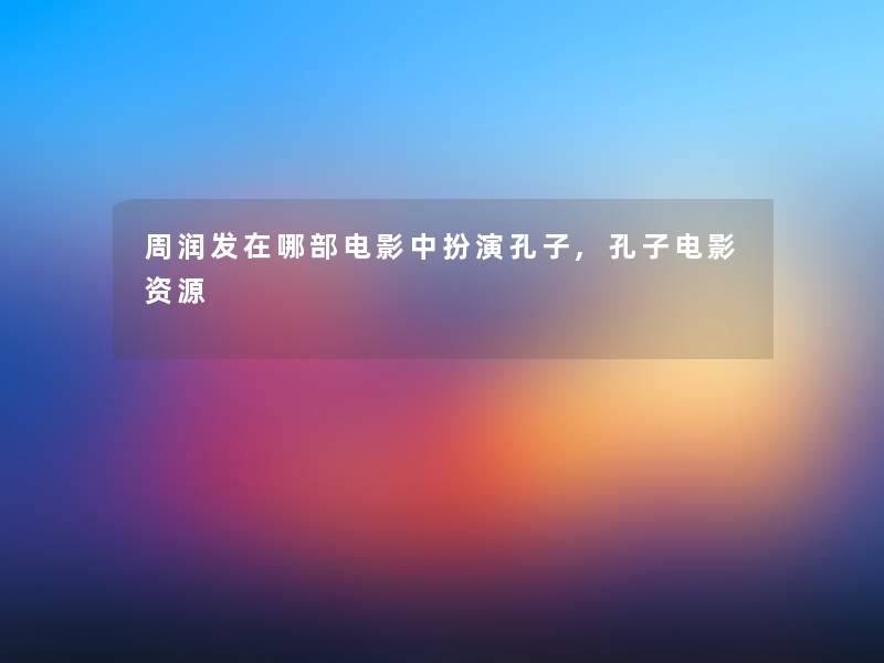 周润发在哪部电影中扮演孔子,孔子电影资源 周润发在哪部电影中扮演孔子,孔子电影资源