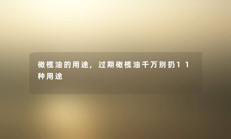 橄榄油的用途,过期橄榄油千万别扔11种用途 橄榄油的用途,过期橄榄油千万别扔11种用途
