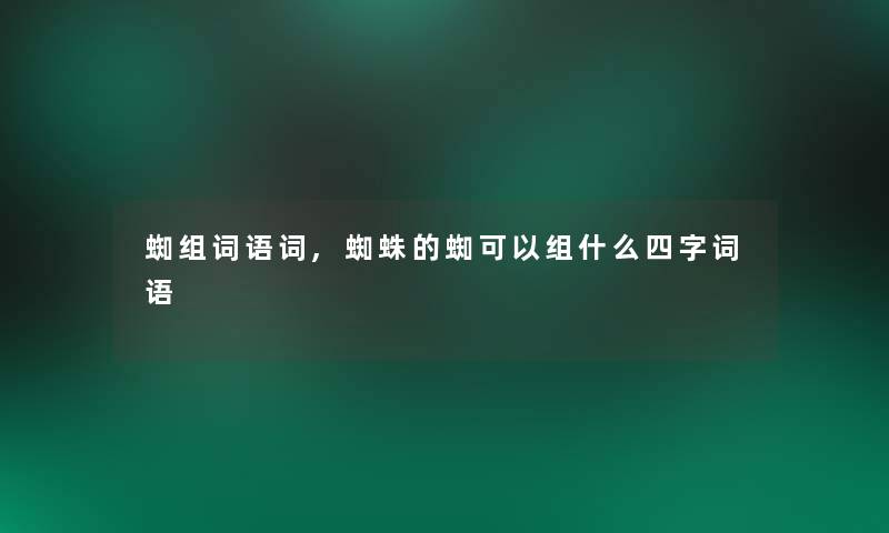 蜘组词语词,蜘蛛的蜘可以组什么四字词语 蜘组词语词,蜘蛛的蜘可以组什么四字词语