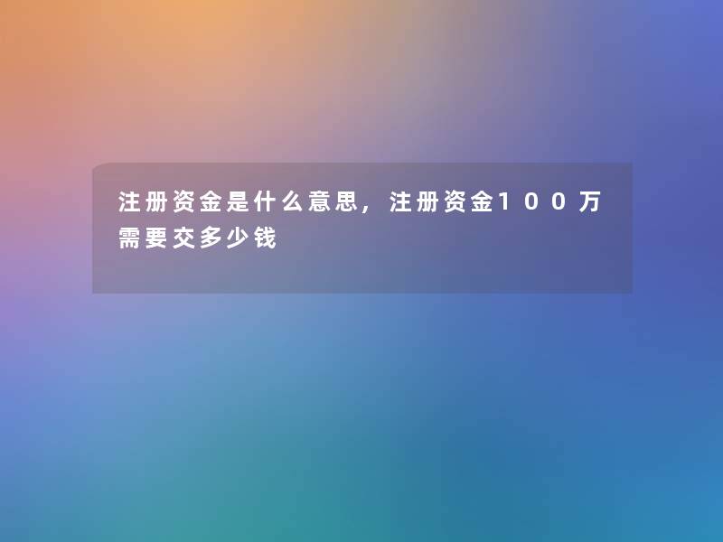 注册资金是什么意思,注册资金100万需要交多少钱