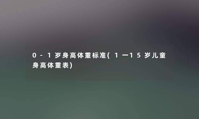 0-1岁身高体重标准(1一15岁儿童身高体重表) 0-1岁身高体重标准(1一15岁儿童身高体重表)