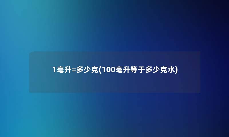 1毫升=多少克(100毫升等于多少克水) 1毫升=多少克(100毫升等于多少克水)