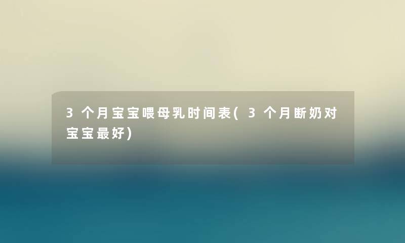 3个月宝宝喂母乳时间表(3个月断奶对宝宝好)