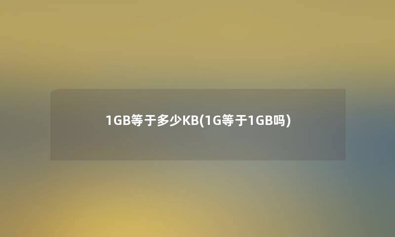 1GB等于多少KB(1G等于1GB吗) 1GB等于多少KB(1G等于1GB吗)