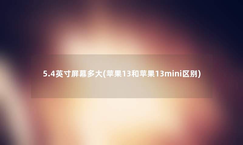 5.4英寸屏幕多大(苹果13和苹果13mini区别) 5.4英寸屏幕多大(苹果13和苹果13mini区别)