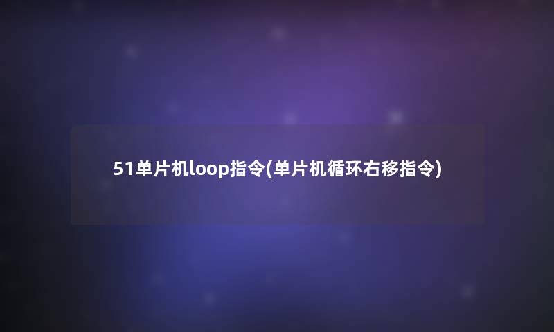51单片机loop指令(单片机循环右移指令) 51单片机loop指令(单片机循环右移指令)