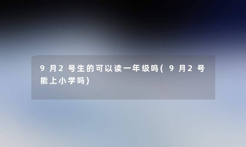 9月2号生的可以读一年级吗(9月2号能上小学吗)