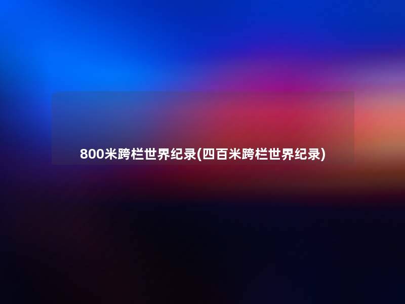 800米跨栏世界纪录(四百米跨栏世界纪录)