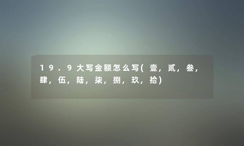 19.9大写金额怎么写(壹,贰,叁,肆,伍,陆,柒,捌,玖,拾) 19.9大写金额怎么写(壹,贰,叁,肆,伍,陆,柒,捌,玖,拾)