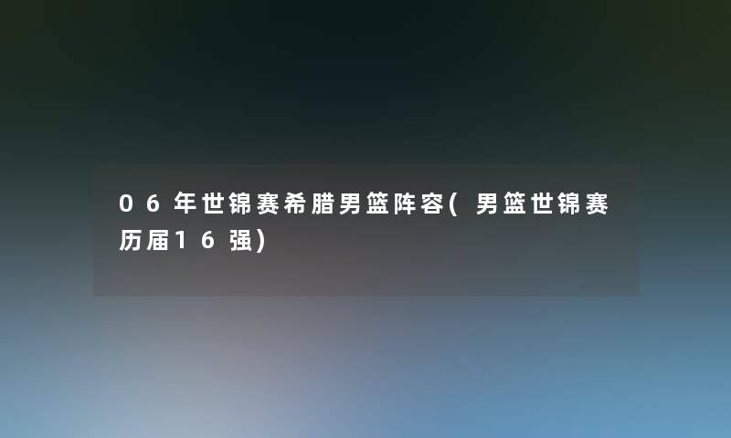 06年世锦赛希腊男篮阵容(男篮世锦赛历届16强) 06年世锦赛希腊男篮阵容(男篮世锦赛历届16强)