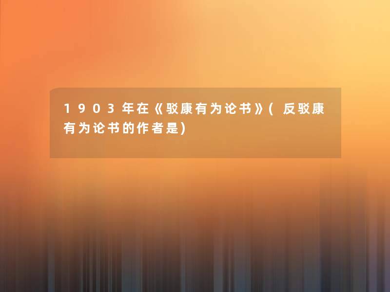 1903年在《驳康有为论书》(反驳康有为论书的是) 1903年在《驳康有为论书》(反驳康有为论书的是)