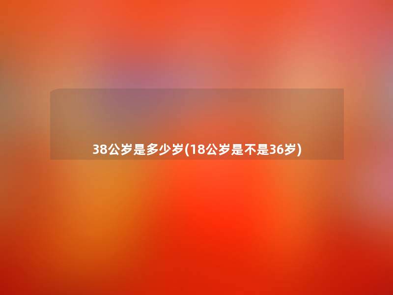 38公岁是多少岁(18公岁是不是36岁) 38公岁是多少岁(18公岁是不是36岁)