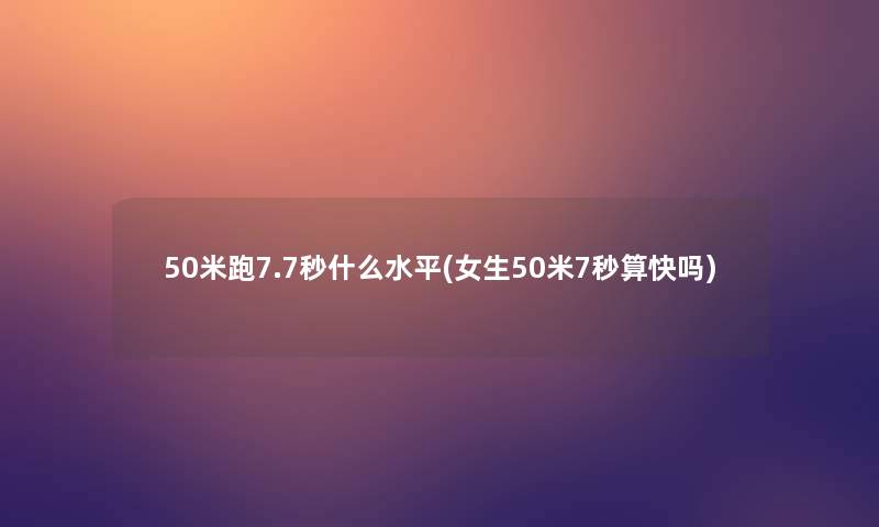 50米跑7.7秒什么水平(女生50米7秒算快吗) 50米跑7.7秒什么水平(女生50米7秒算快吗)