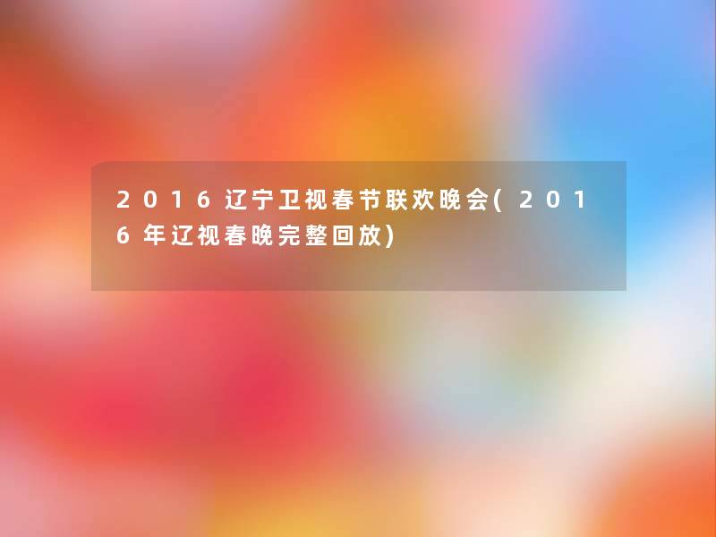 2016辽宁卫视春节联欢晚会(2016年辽视春晚完整回放)
