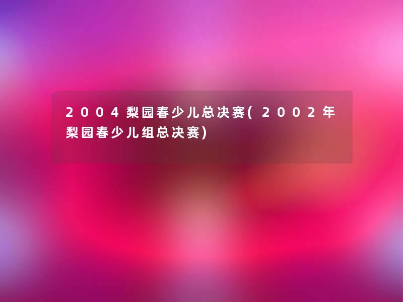 2004梨园春少儿总决赛(2002年梨园春少儿组总决赛)