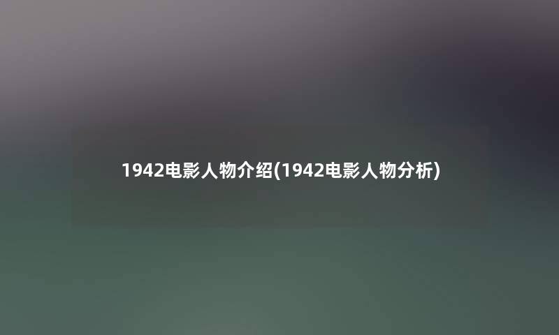 1942电影人物介绍(1942电影人物要说) 1942电影人物介绍(1942电影人物要说)
