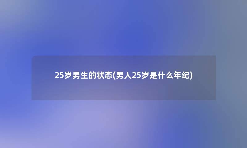 25岁男生的状态(男人25岁是什么年纪) 25岁男生的状态(男人25岁是什么年纪)