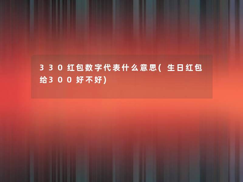 330红包数字代表什么意思(生日红包给300好不好) 330红包数字代表什么意思(生日红包给300好不好)