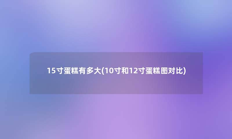 15寸蛋糕有多大(10寸和12寸蛋糕图对比) 15寸蛋糕有多大(10寸和12寸蛋糕图对比)