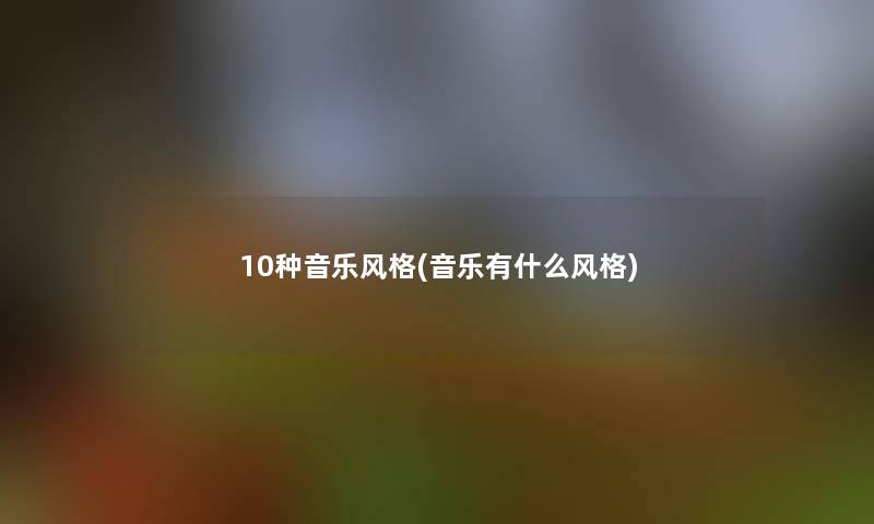 10种音乐风格(音乐有什么风格) 10种音乐风格(音乐有什么风格)