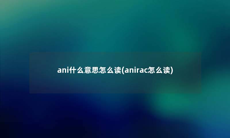 ani什么意思怎么读(anirac怎么读)