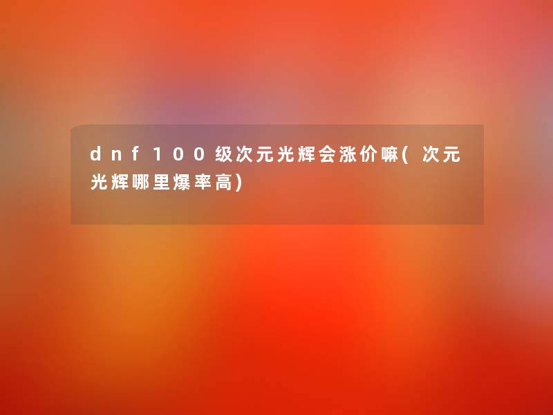 dnf100级次元光辉会涨价嘛(次元光辉哪里爆率高) dnf100级次元光辉会涨价嘛(次元光辉哪里爆率高)