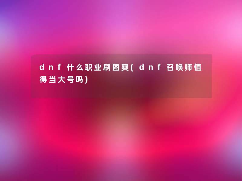 dnf什么职业刷图爽(dnf召唤师值得当大号吗)