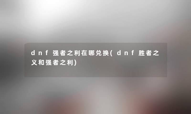 dnf强者之利在哪兑换(dnf胜者之义和强者之利) dnf强者之利在哪兑换(dnf胜者之义和强者之利)