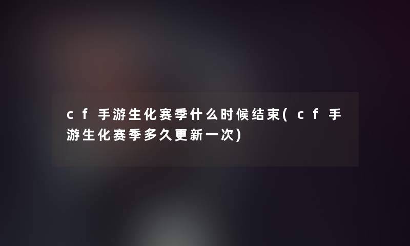 cf手游生化赛季什么时候结束(cf手游生化赛季多久更新一次) cf手游生化赛季什么时候结束(cf手游生化赛季多久更新一次)