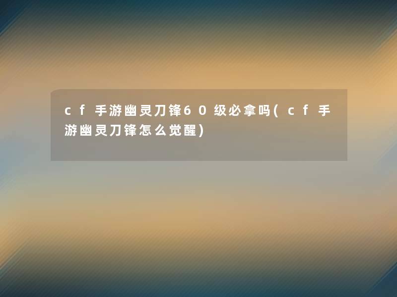 cf手游幽灵刀锋60级必拿吗(cf手游幽灵刀锋怎么觉醒)
