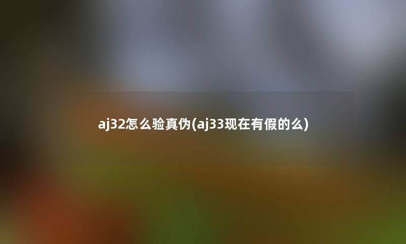 aj32怎么验真伪(aj33现在有假的么)