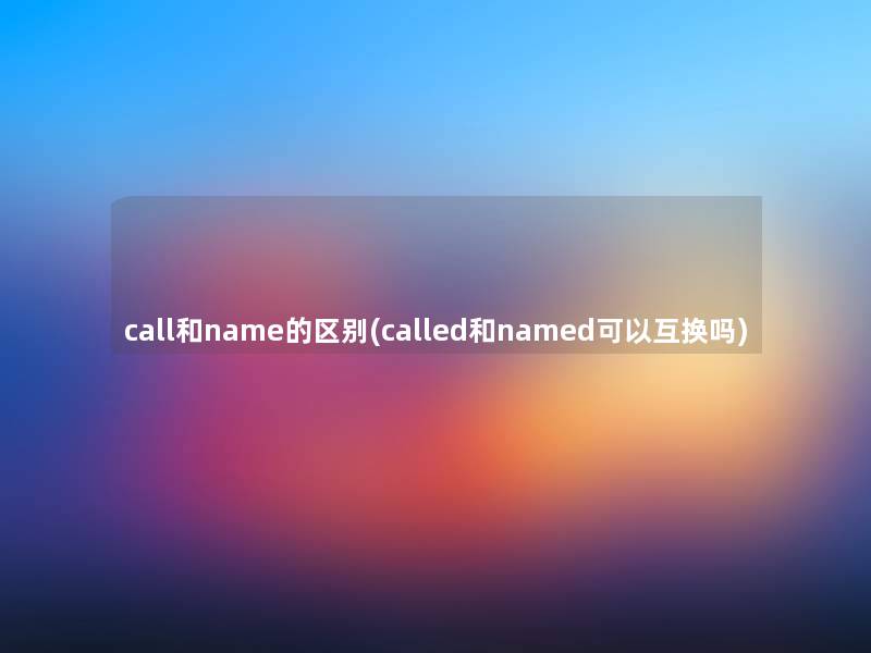 call和name的区别(called和named可以互换吗) call和name的区别(called和named可以互换吗)